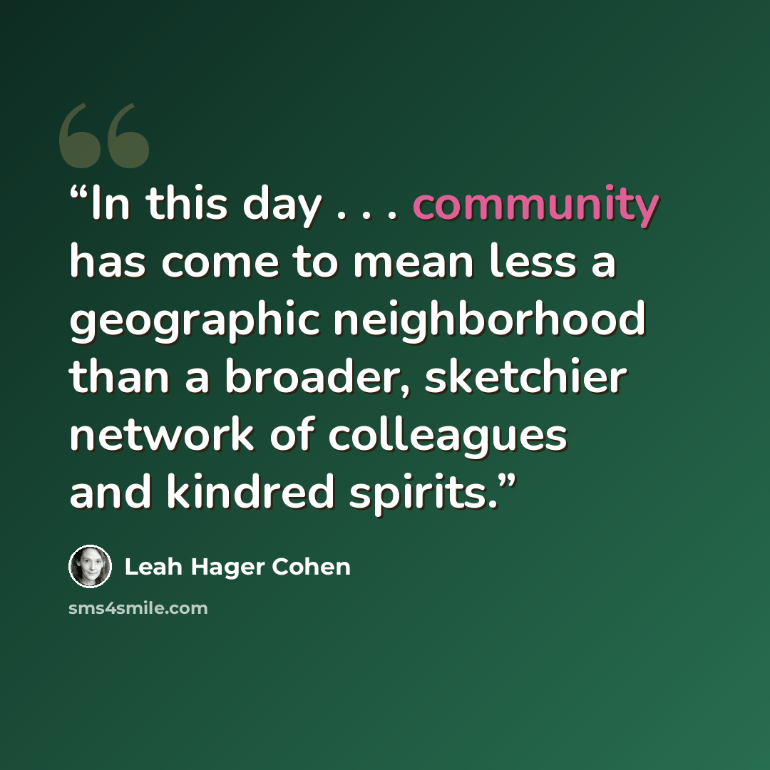 “In this day . . . community has come to mean less a geographic neighborhood than a broader, sketchier network of colleagues and kindred spirits.” quote by Leah Hager Cohen