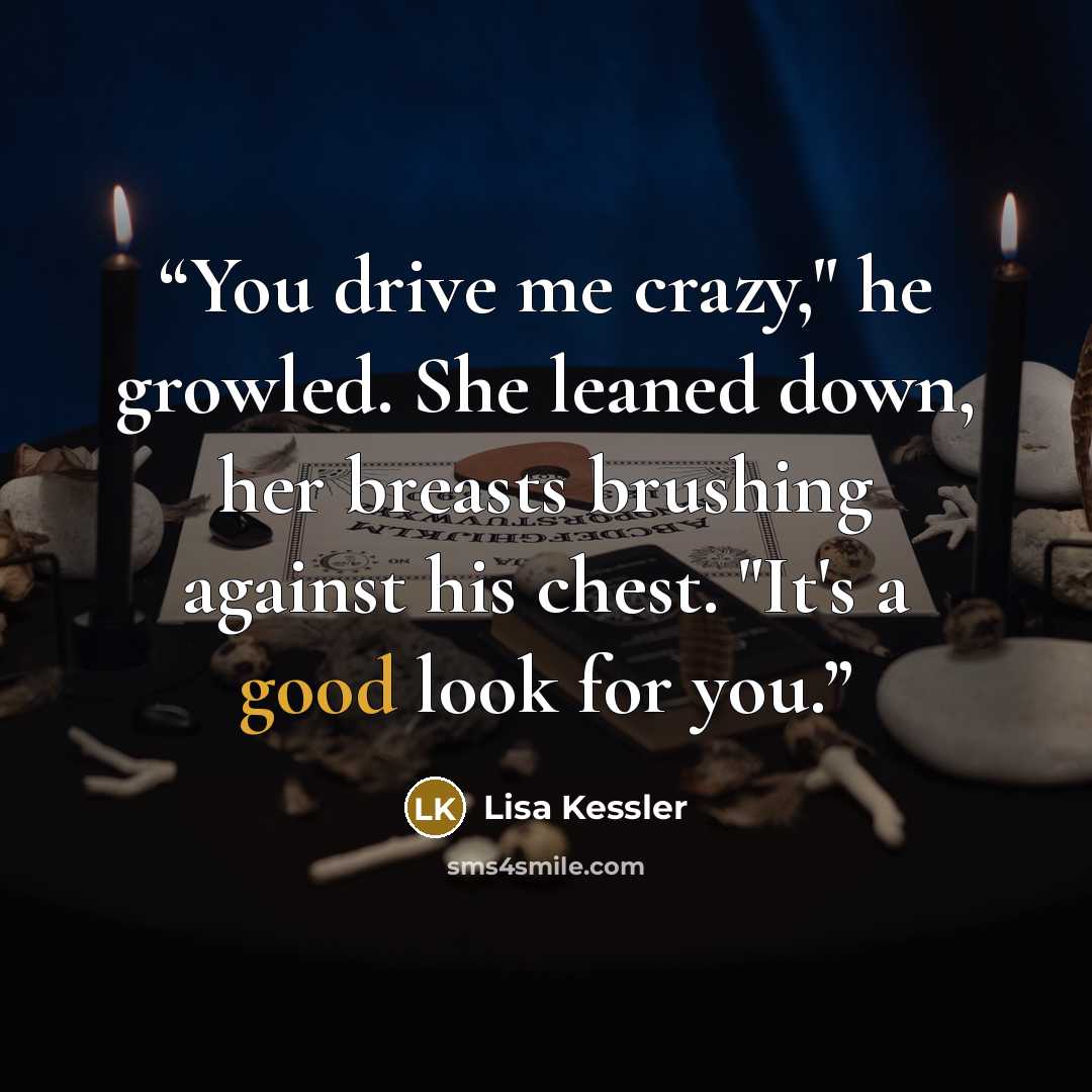 “You drive me crazy," he growled. She leaned down, her breasts brushing against his chest. "It's a good look for you.” quote by Lisa Kessler