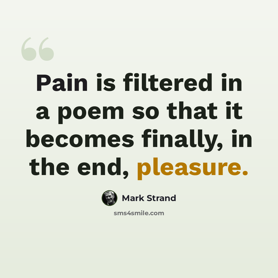 “Pain is filtered in a poem so that it becomes finally, in the end, pleasure.” quote by Mark Strand