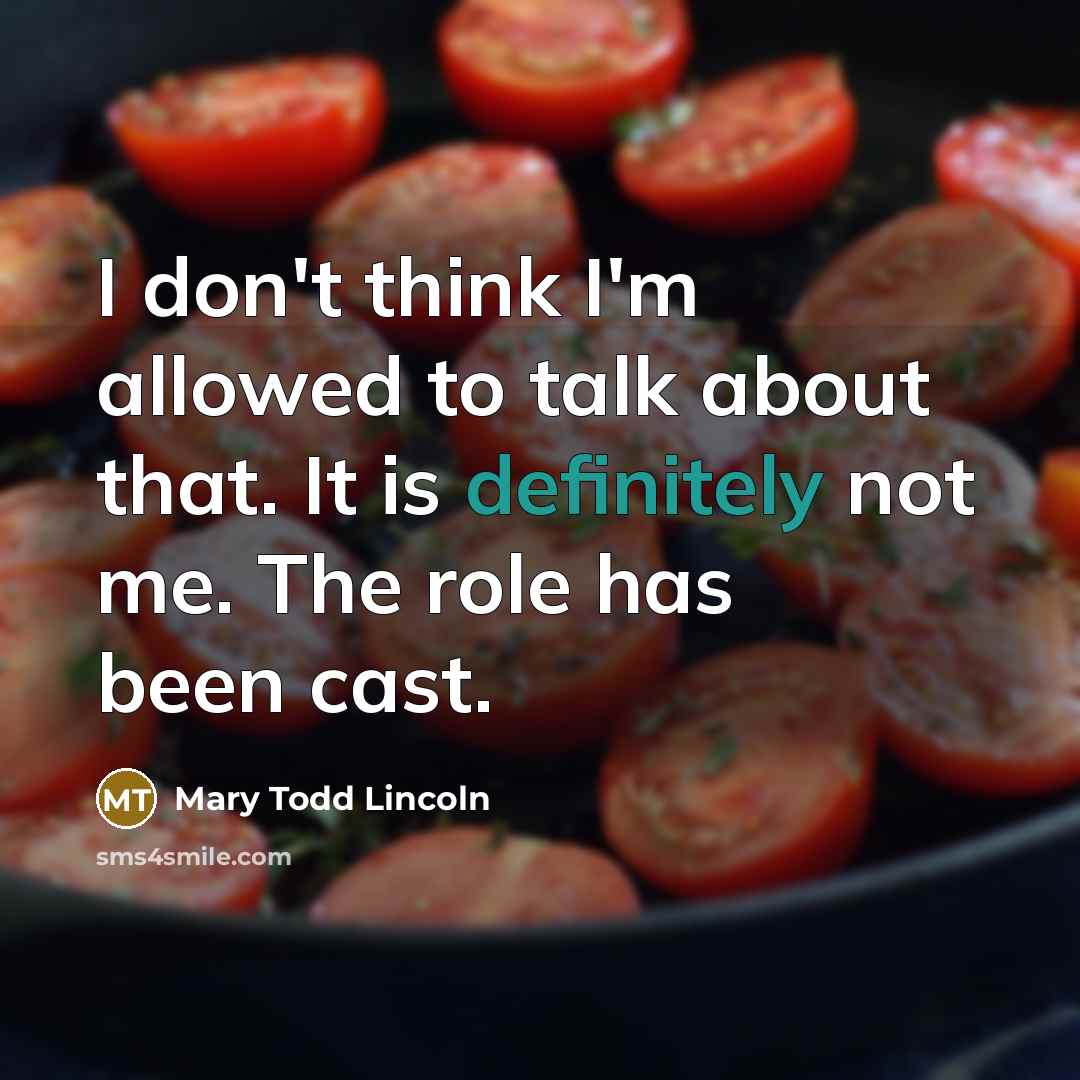 “I don't think I'm allowed to talk about that. It is definitely not me. The role has been cast.” quote by Mary Todd Lincoln