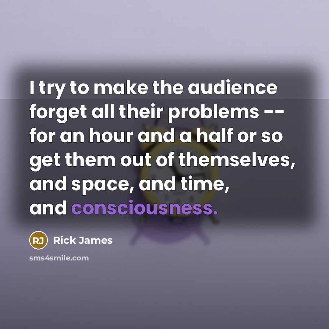 “I try to make the audience forget all their problems -- for an hour and a half or so get them out of themselves, and space, and time, and consciousness.” quote by Rick James