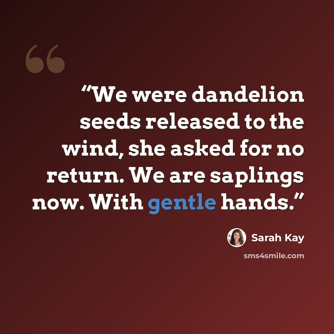 “We were dandelion seeds released to the wind, she asked for no return. We are saplings now. With gentle hands.” quote by Sarah Kay