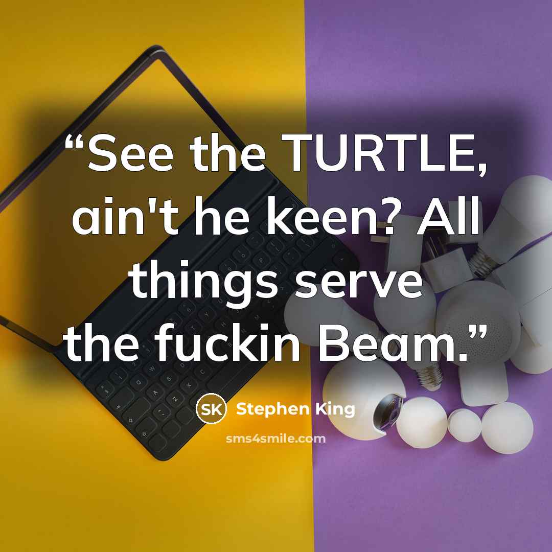 “See the TURTLE, ain't he keen? All things serve the fuckin Beam.” quote by Stephen King