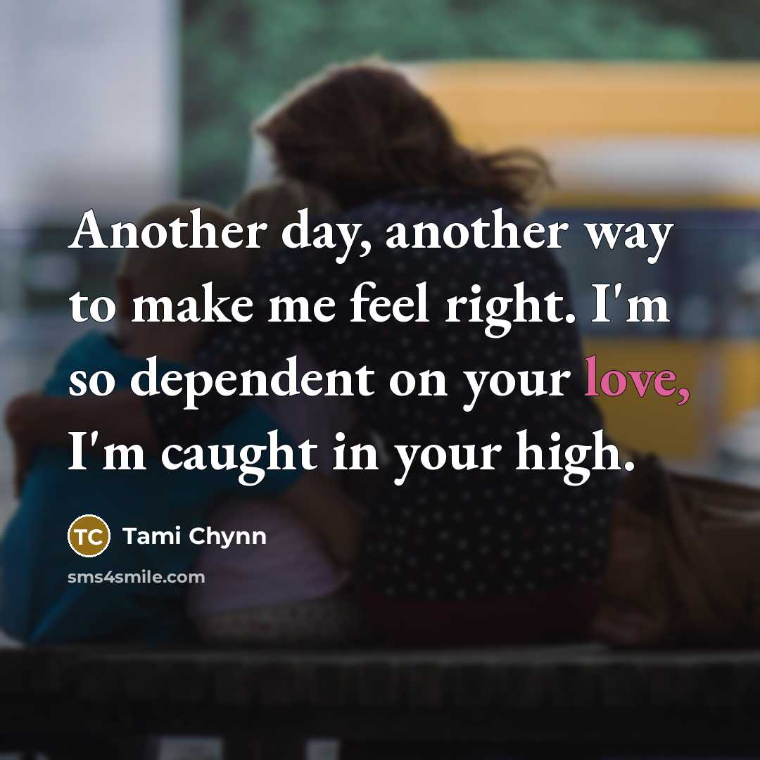 “Another day, another way to make me feel right. I'm so dependent on your love, I'm caught in your high.” quote by Tami Chynn