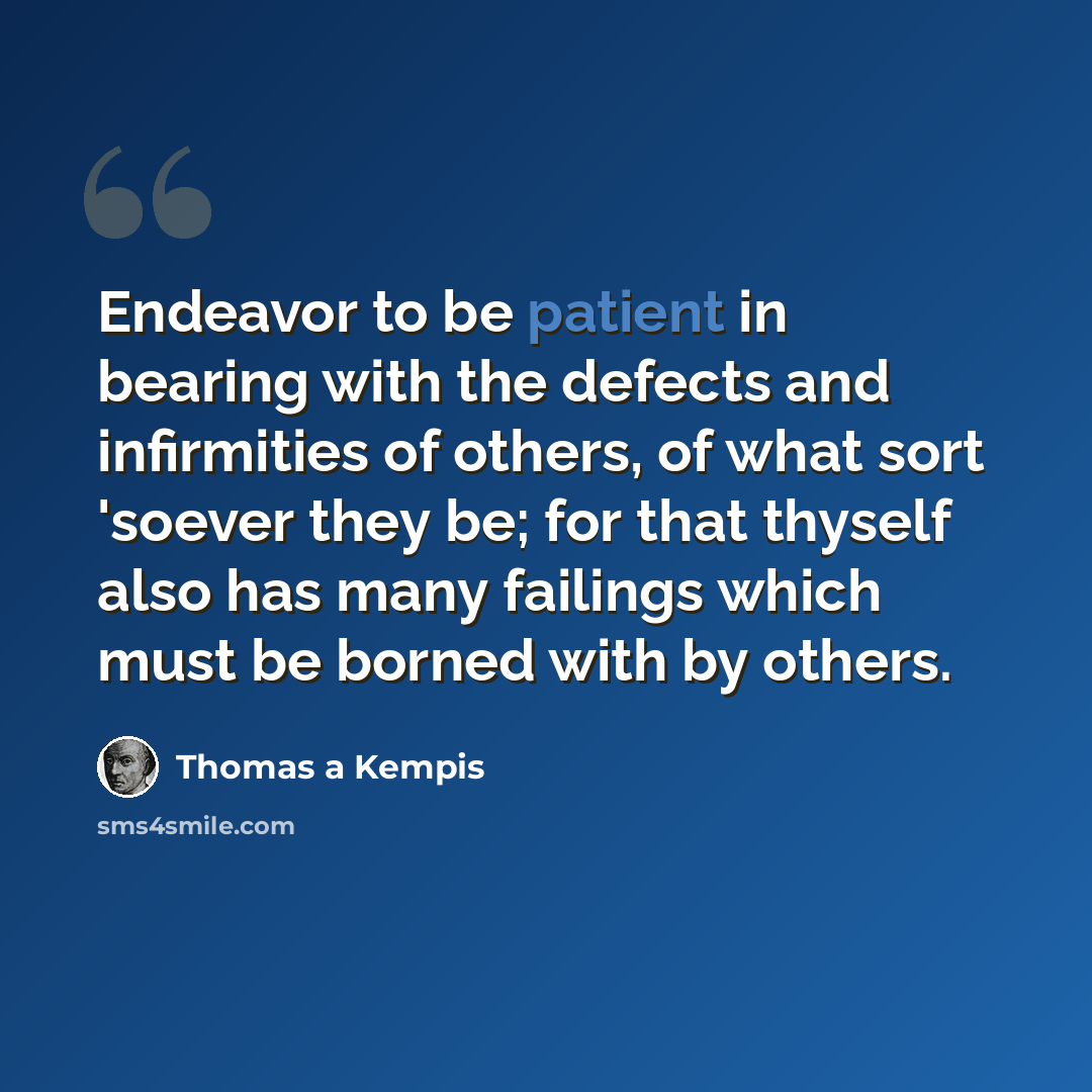 “Endeavor to be patient in bearing with the defects and infirmities of others, of what sort 'soever they be; for that thyself also has many failings which must be borned with by others.” quote by Thomas a Kempis