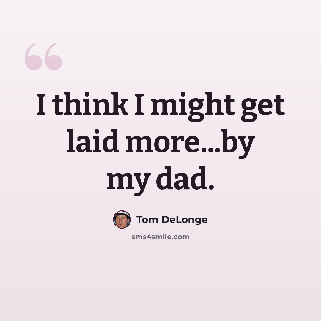 “I think I might get laid more...by my dad.” quote by Tom DeLonge
