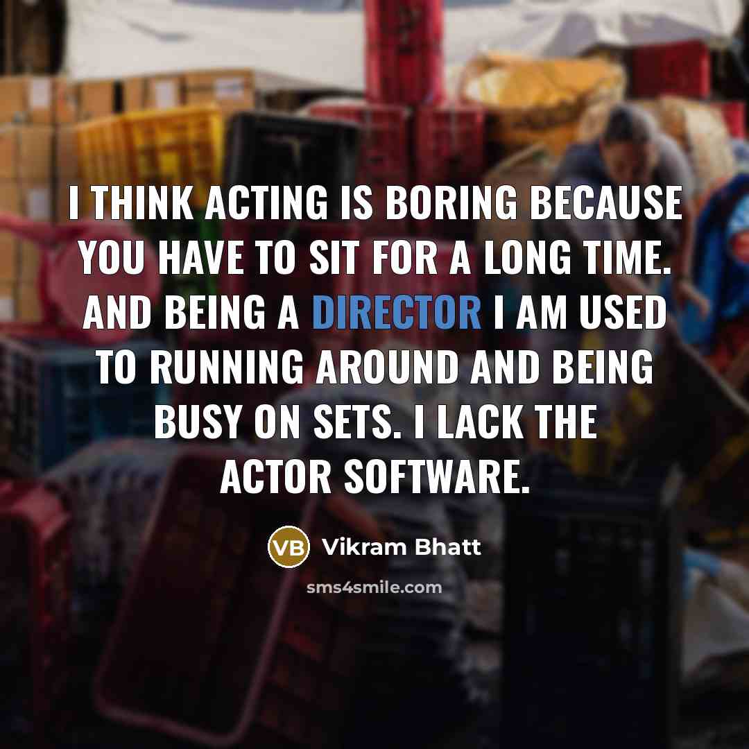 “I think acting is boring because you have to sit for a long time. And being a director I am used to running around and being busy on sets. I lack the actor software.” quote by Vikram Bhatt