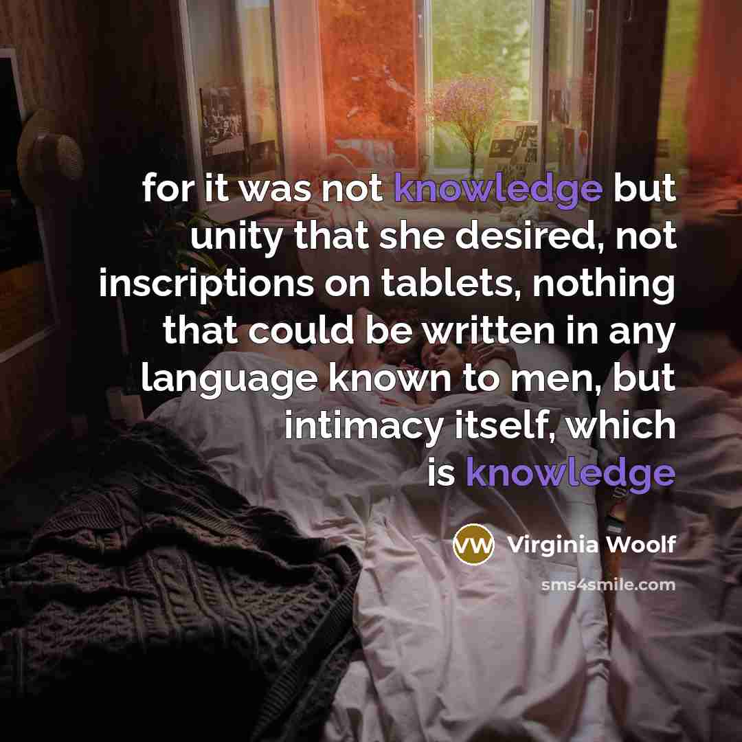 “for it was not knowledge but unity that she desired, not inscriptions on tablets, nothing that could be written in any language known to men, but intimacy itself, which is knowledge” quote by Virginia Woolf