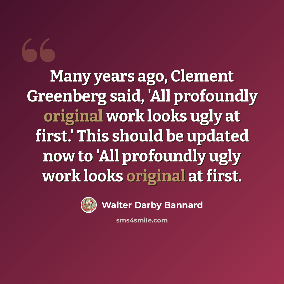 “Many years ago, Clement Greenberg said, 'All profoundly original work looks ugly at first.' This should be updated now to 'All profoundly ugly work looks original at first.” quote by Walter Darby Bannard