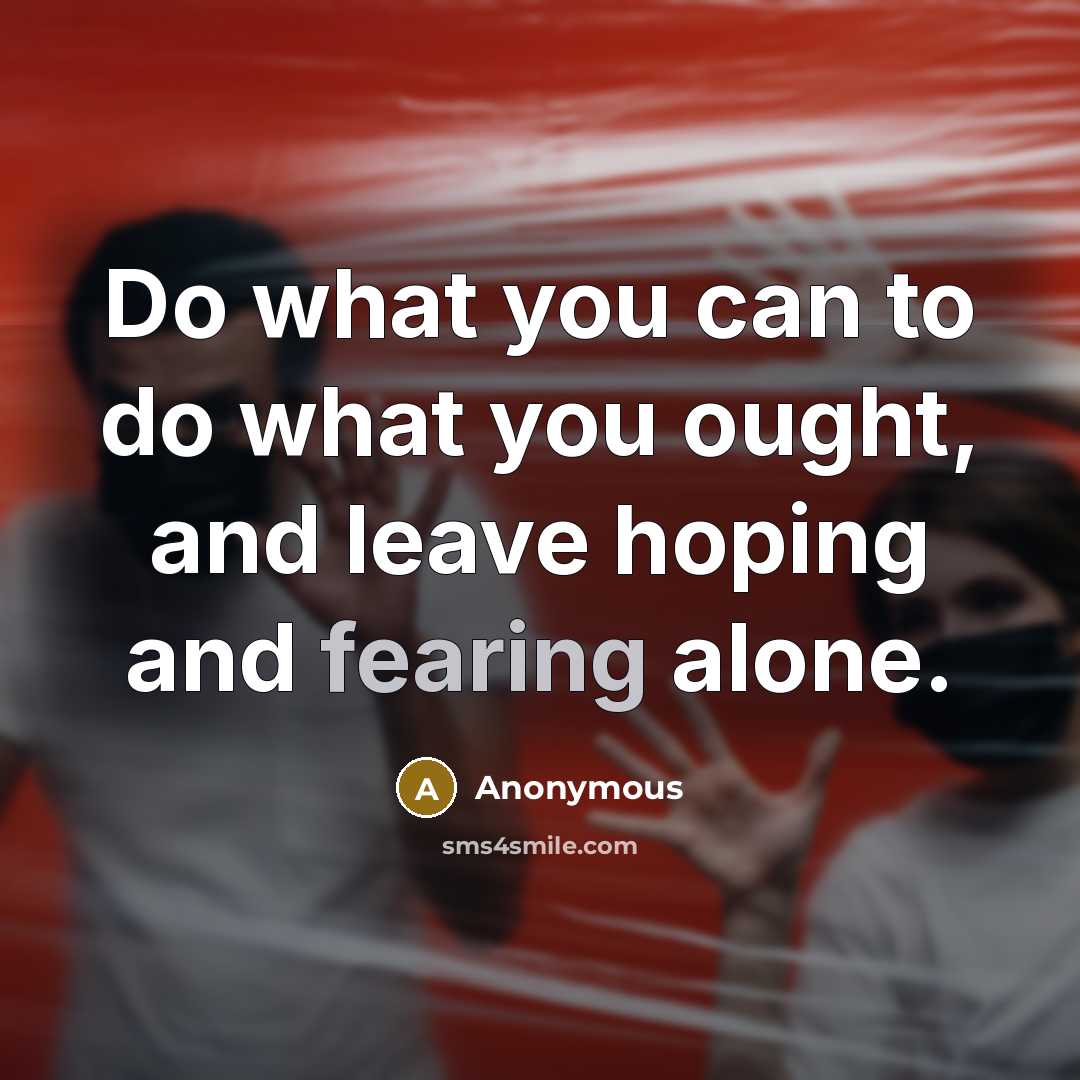 “Do what you can to do what you ought, and leave hoping and fearing alone.” quote by Anonymous