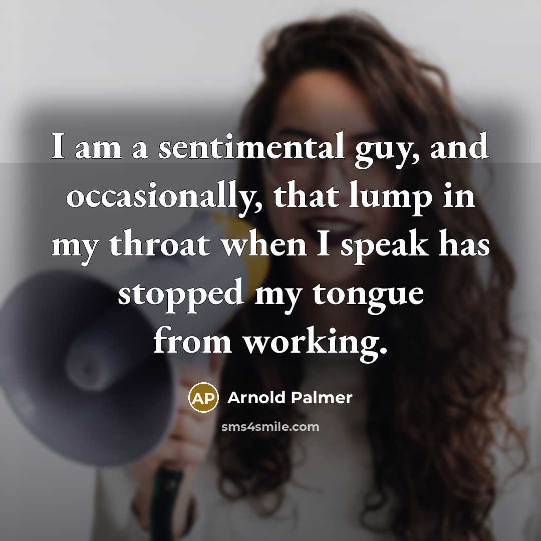 “I am a sentimental guy, and occasionally, that lump in my throat when I speak has stopped my tongue from working.” quote by Arnold Palmer