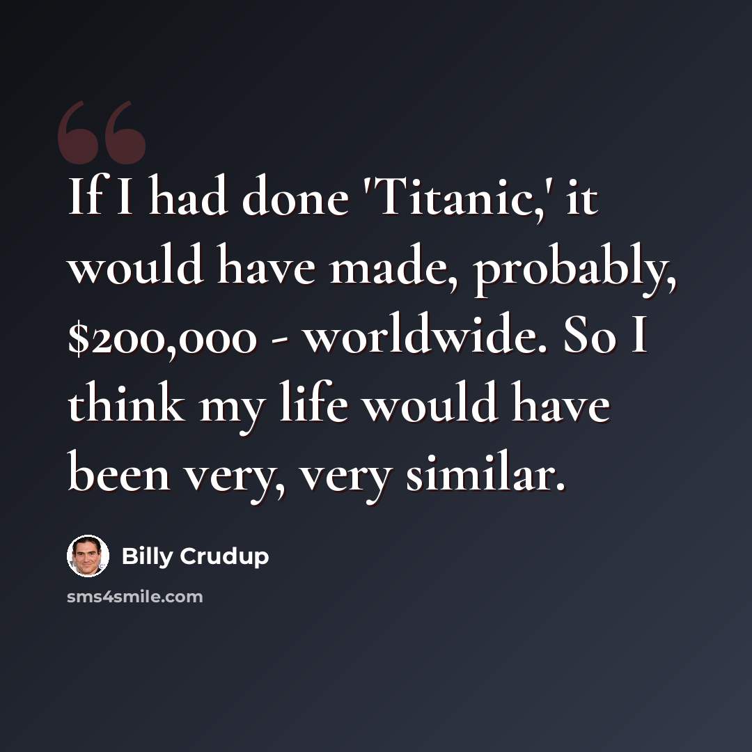 “If I had done 'Titanic,' it would have made, probably, $200,000 - worldwide. So I think my life would have been very, very similar.” quote by Billy Crudup