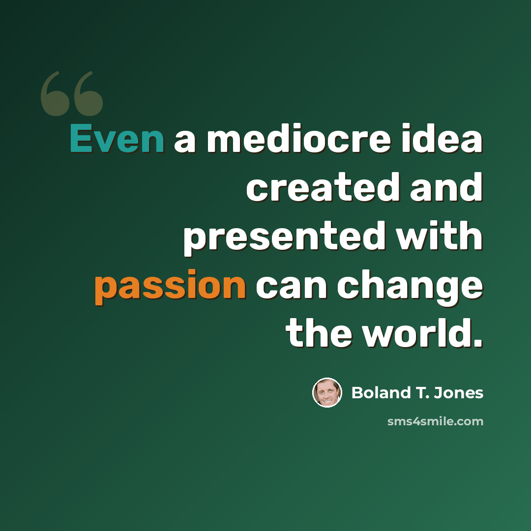 “Even a mediocre idea created and presented with passion can change the world.” quote by Boland T. Jones