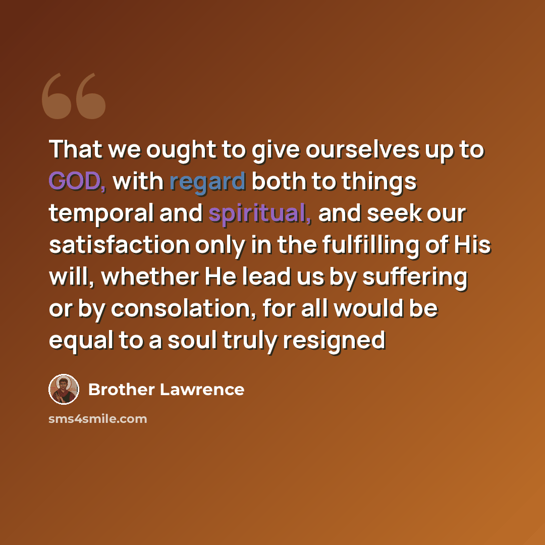 “That we ought to give ourselves up to GOD, with regard both to things temporal and spiritual, and seek our satisfaction only in the fulfilling of His will, whether He lead us by suffering or by consolation, for all would be equal to a soul truly resigned” quote by Brother Lawrence