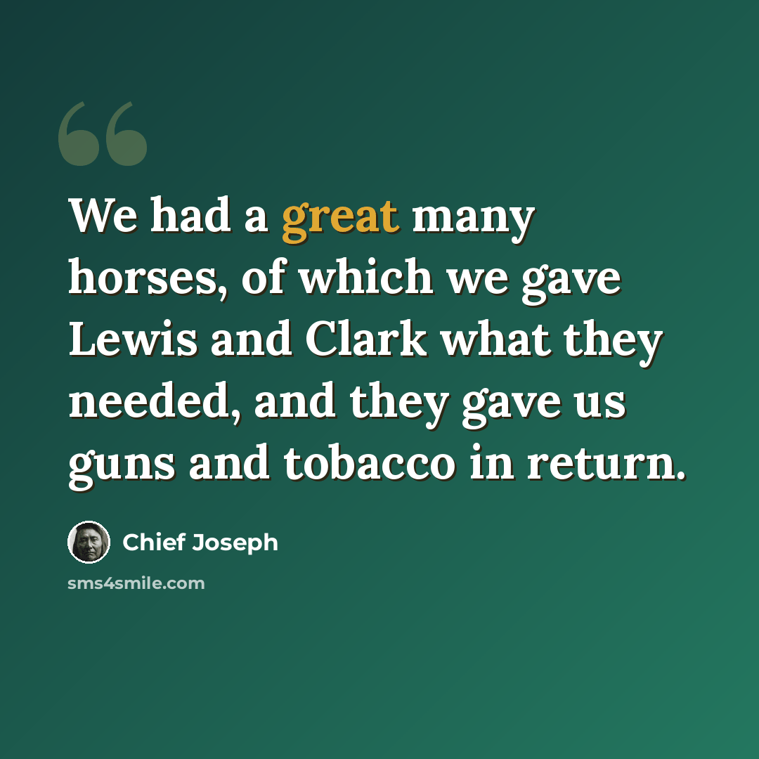 “We had a great many horses, of which we gave Lewis and Clark what they needed, and they gave us guns and tobacco in return.” quote by Chief Joseph