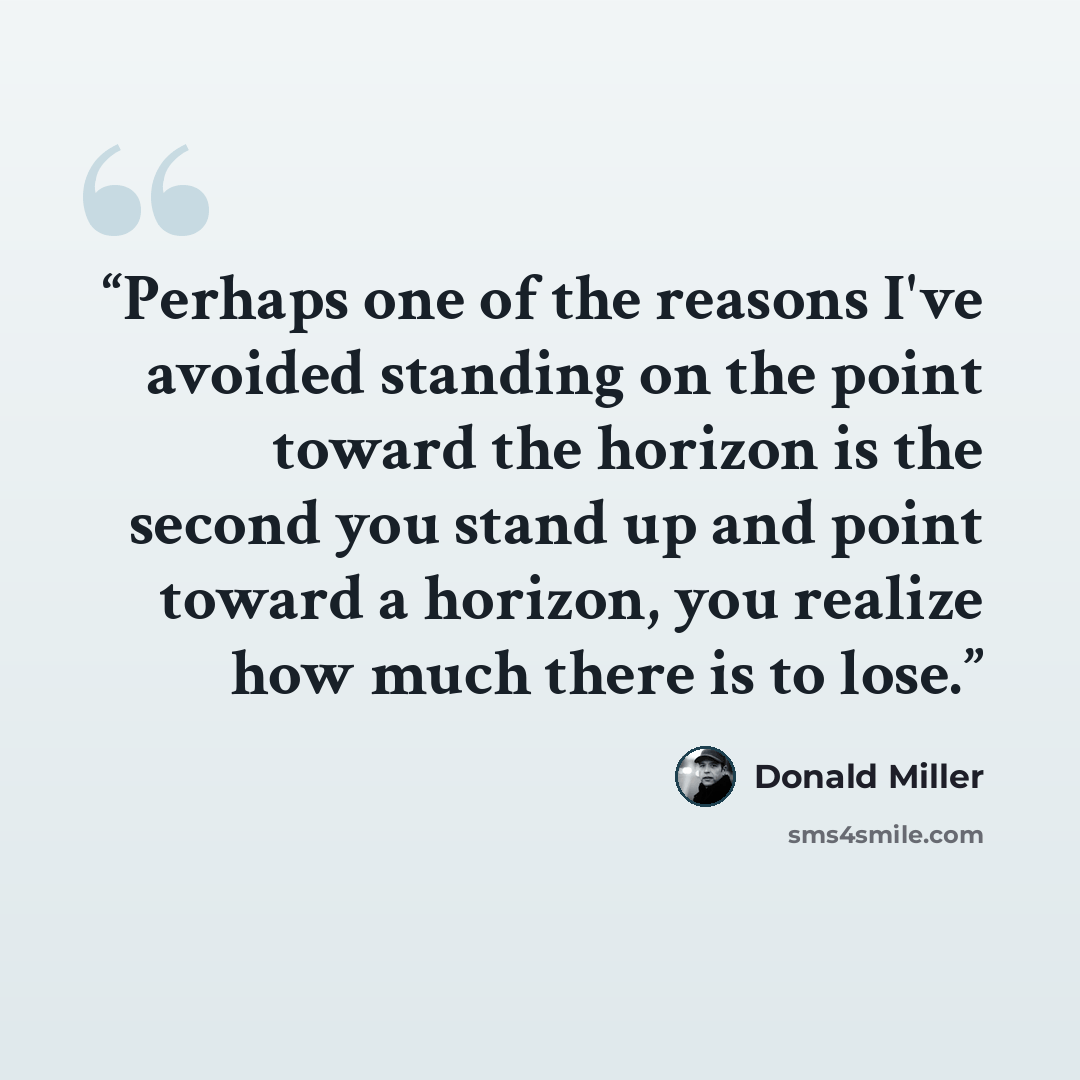 “Perhaps one of the reasons I've avoided standing on the point toward the horizon is the second you stand up and point toward a horizon, you realize how much there is to lose.” quote by Donald Miller