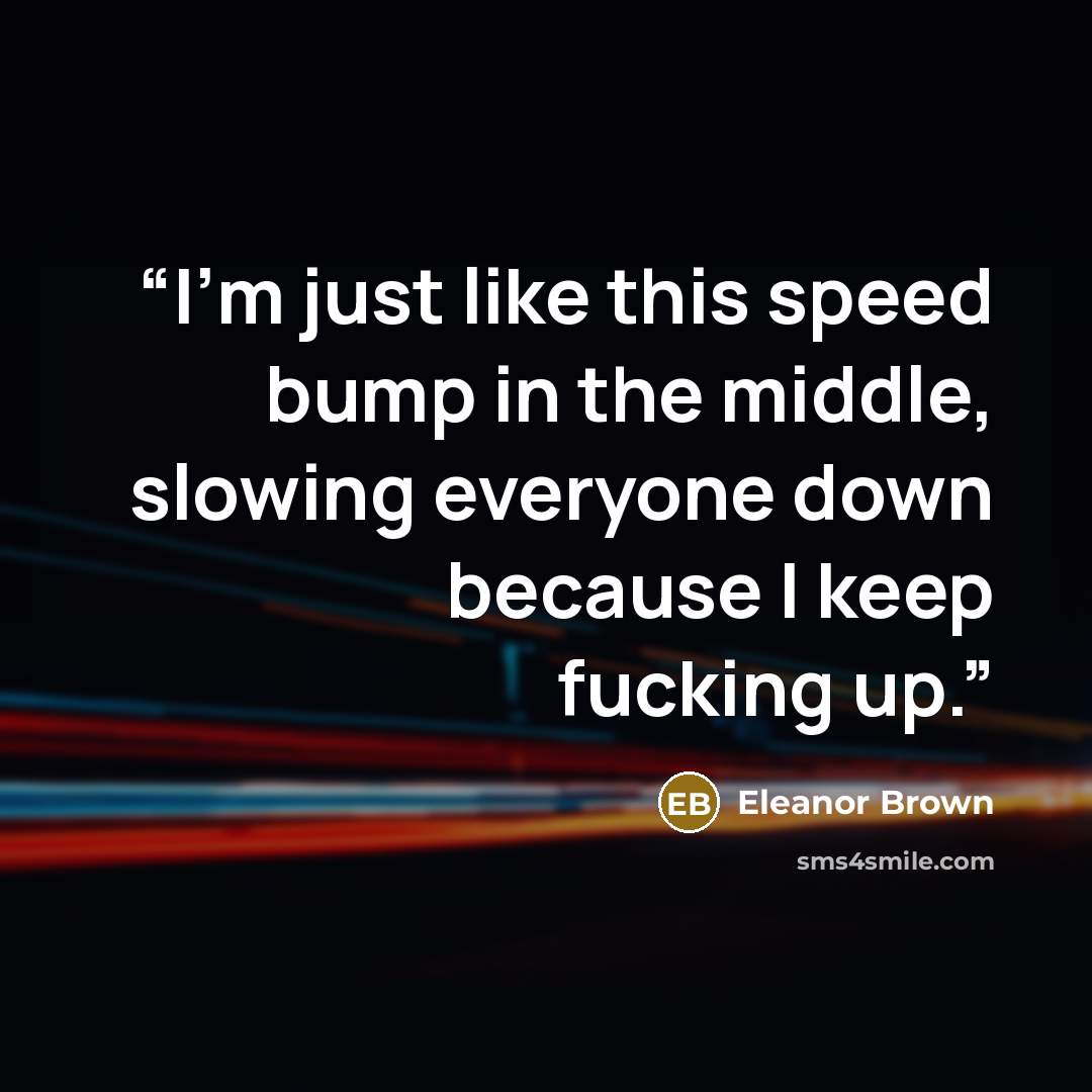 “I’m just like this speed bump in the middle, slowing everyone down because I keep fucking up.” quote by Eleanor Brown