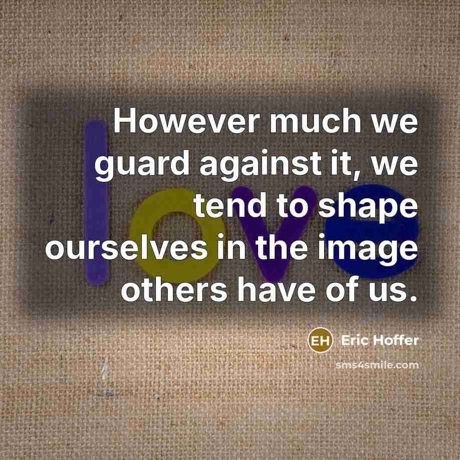 “However much we guard against it, we tend to shape ourselves in the image others have of us.” quote by Eric Hoffer