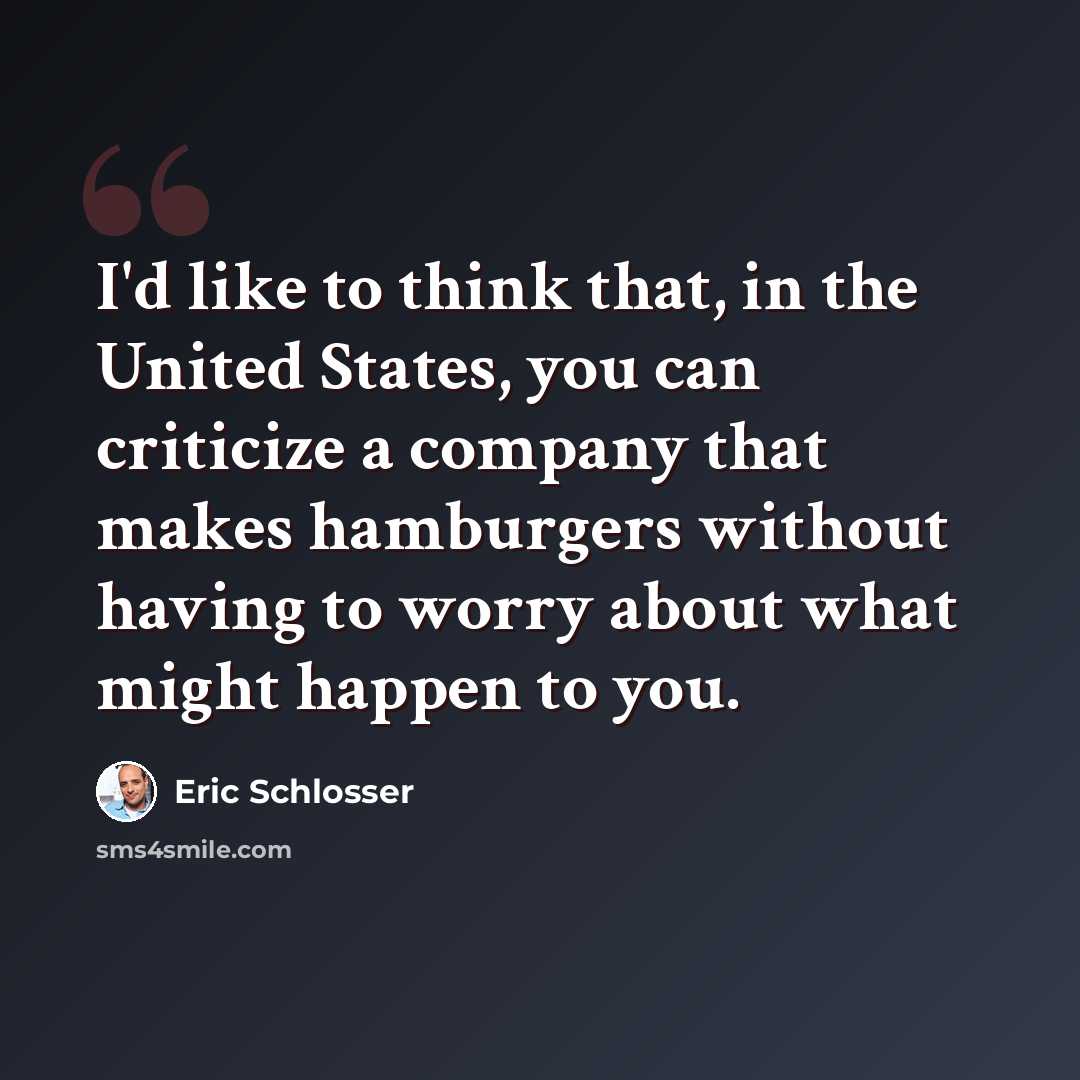 “I'd like to think that, in the United States, you can criticize a company that makes hamburgers without having to worry about what might happen to you.” quote by Eric Schlosser