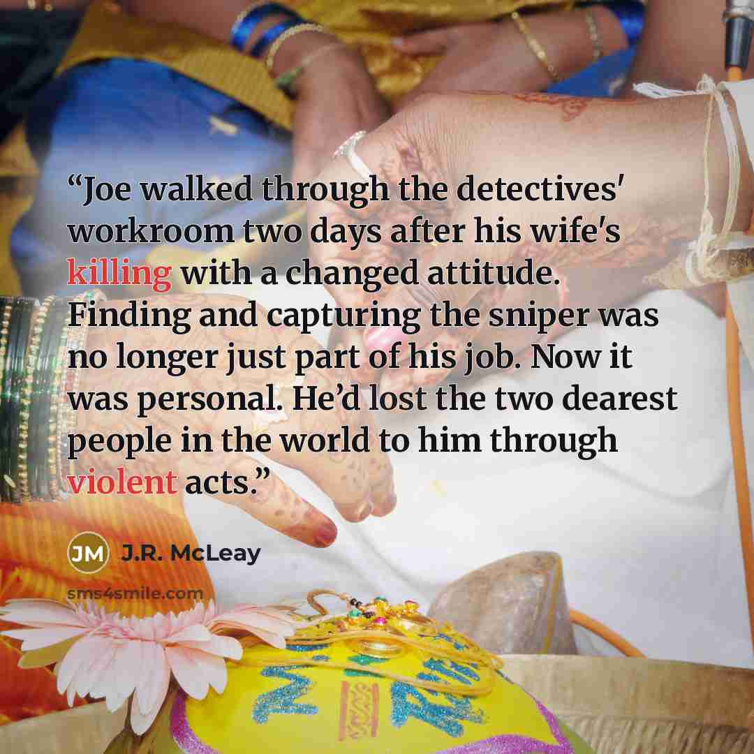 “Joe walked through the detectives' workroom two days after his wife's killing with a changed attitude. Finding and capturing the sniper was no longer just part of his job. Now it was personal. He’d lost the two dearest people in the world to him through violent acts.” quote by J.R. McLeay