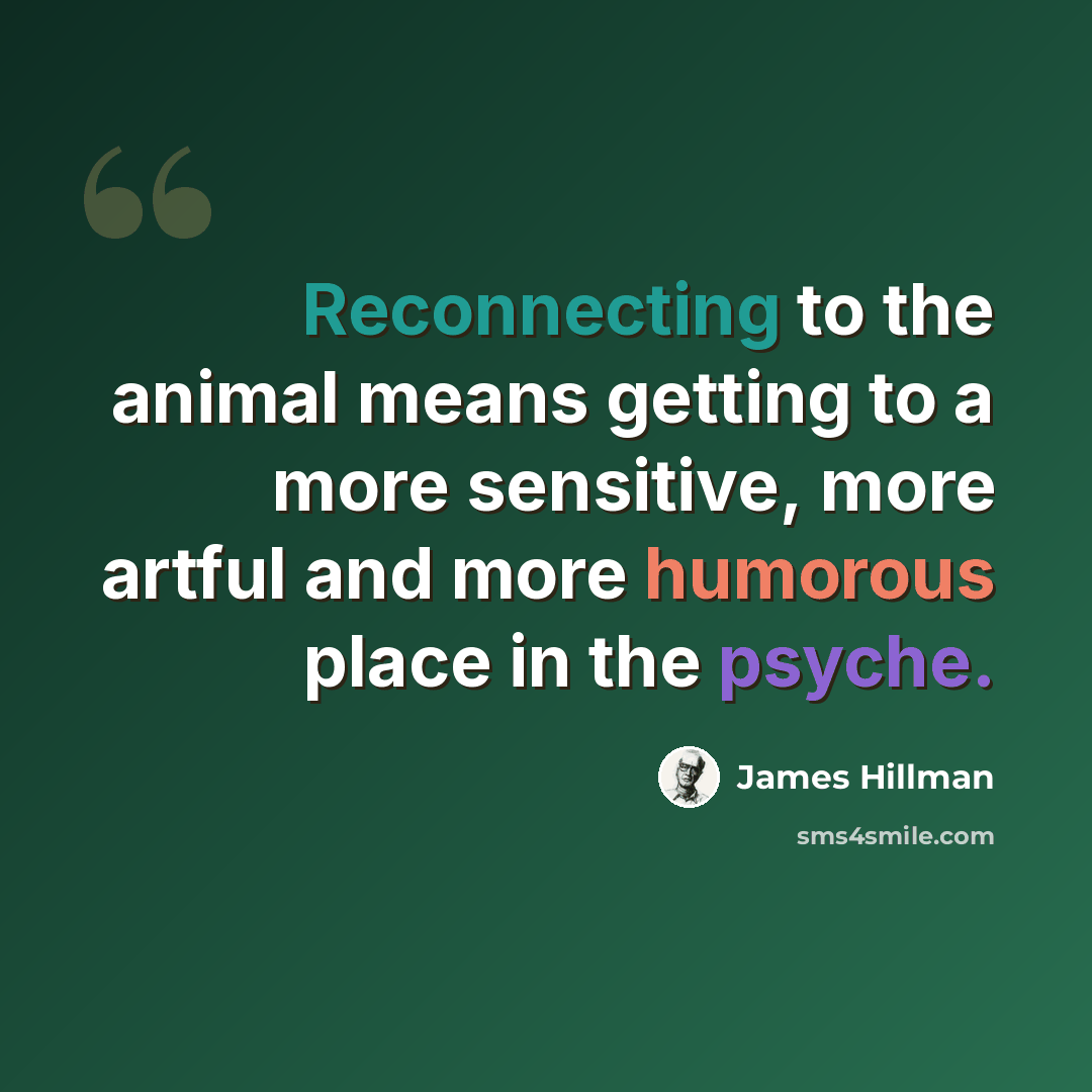 “Reconnecting to the animal means getting to a more sensitive, more artful and more humorous place in the psyche.” quote by James Hillman
