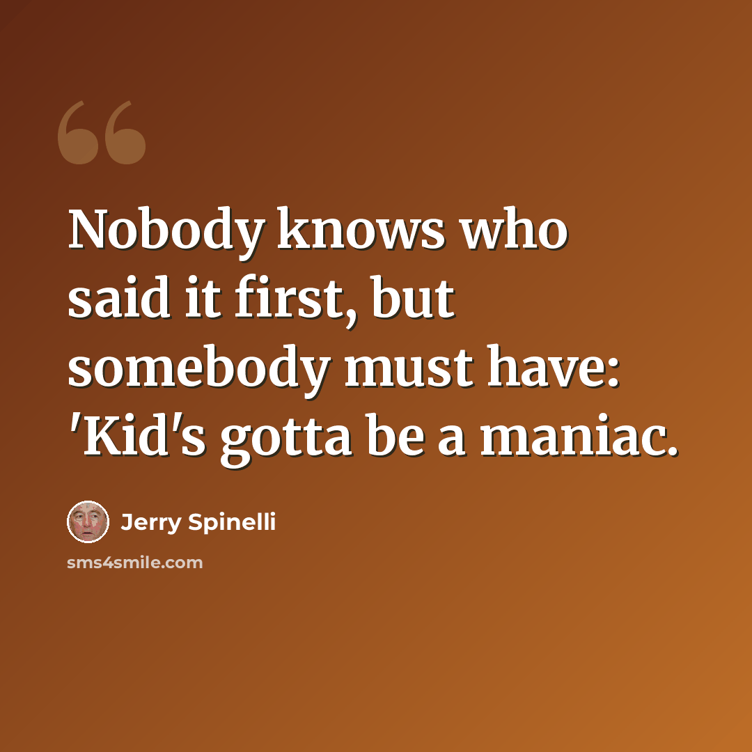 “Nobody knows who said it first, but somebody must have: 'Kid's gotta be a maniac.” quote by Jerry Spinelli