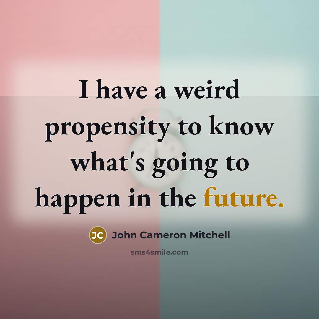 “I have a weird propensity to know what's going to happen in the future.” quote by John Cameron Mitchell