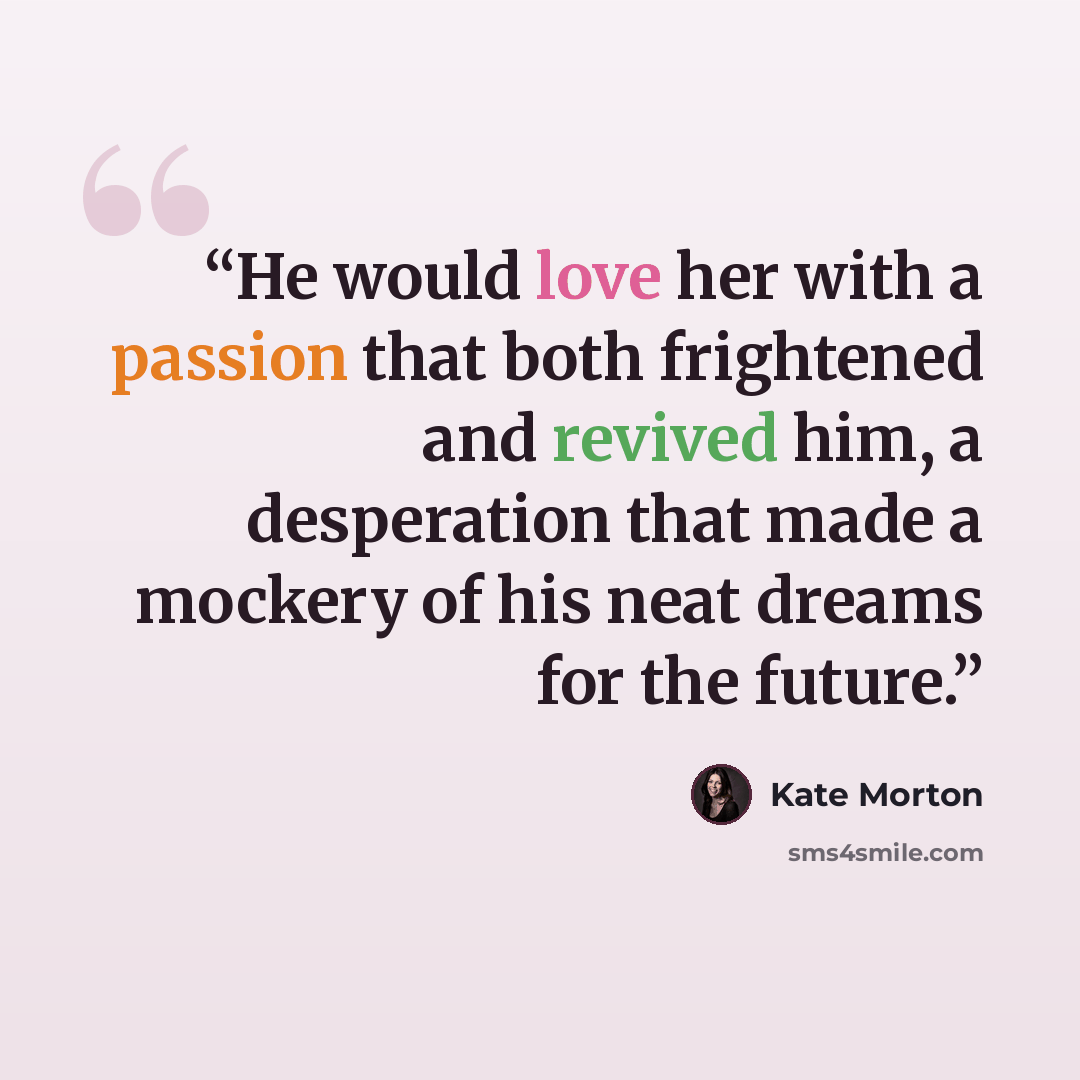 “He would love her with a passion that both frightened and revived him, a desperation that made a mockery of his neat dreams for the future.” quote by Kate Morton