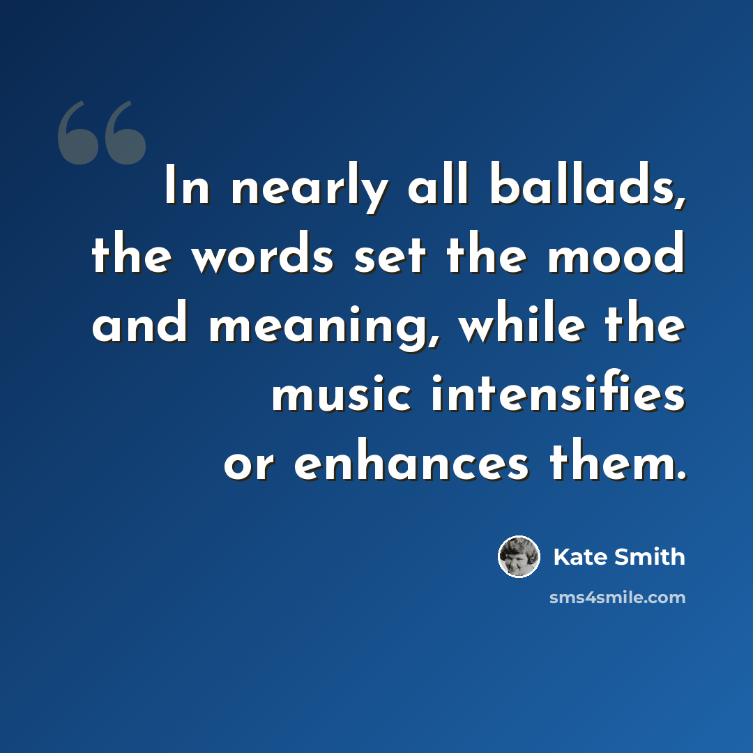 “In nearly all ballads, the words set the mood and meaning, while the music intensifies or enhances them.” quote by Kate Smith