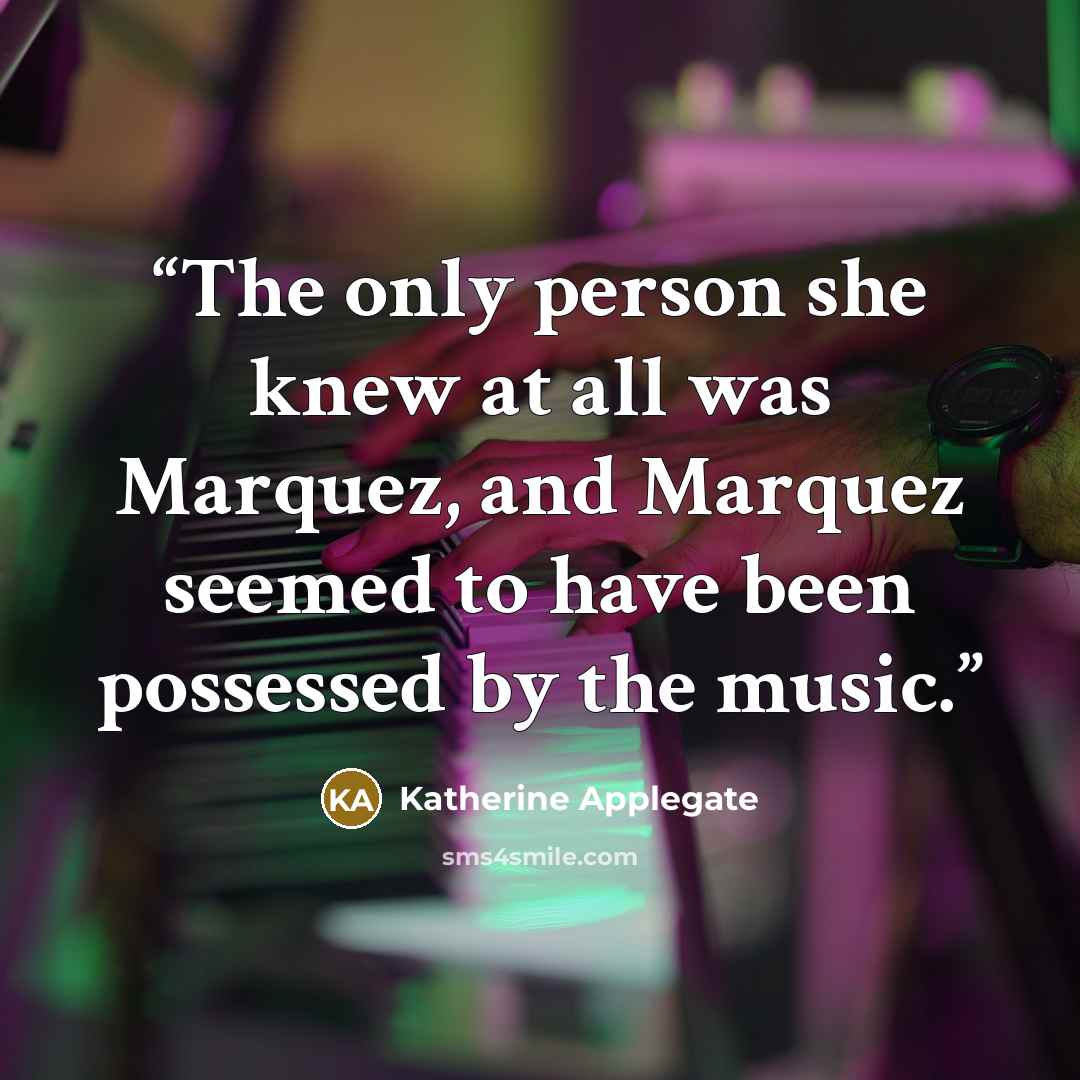 “The only person she knew at all was Marquez, and Marquez seemed to have been possessed by the music.” quote by Katherine Applegate