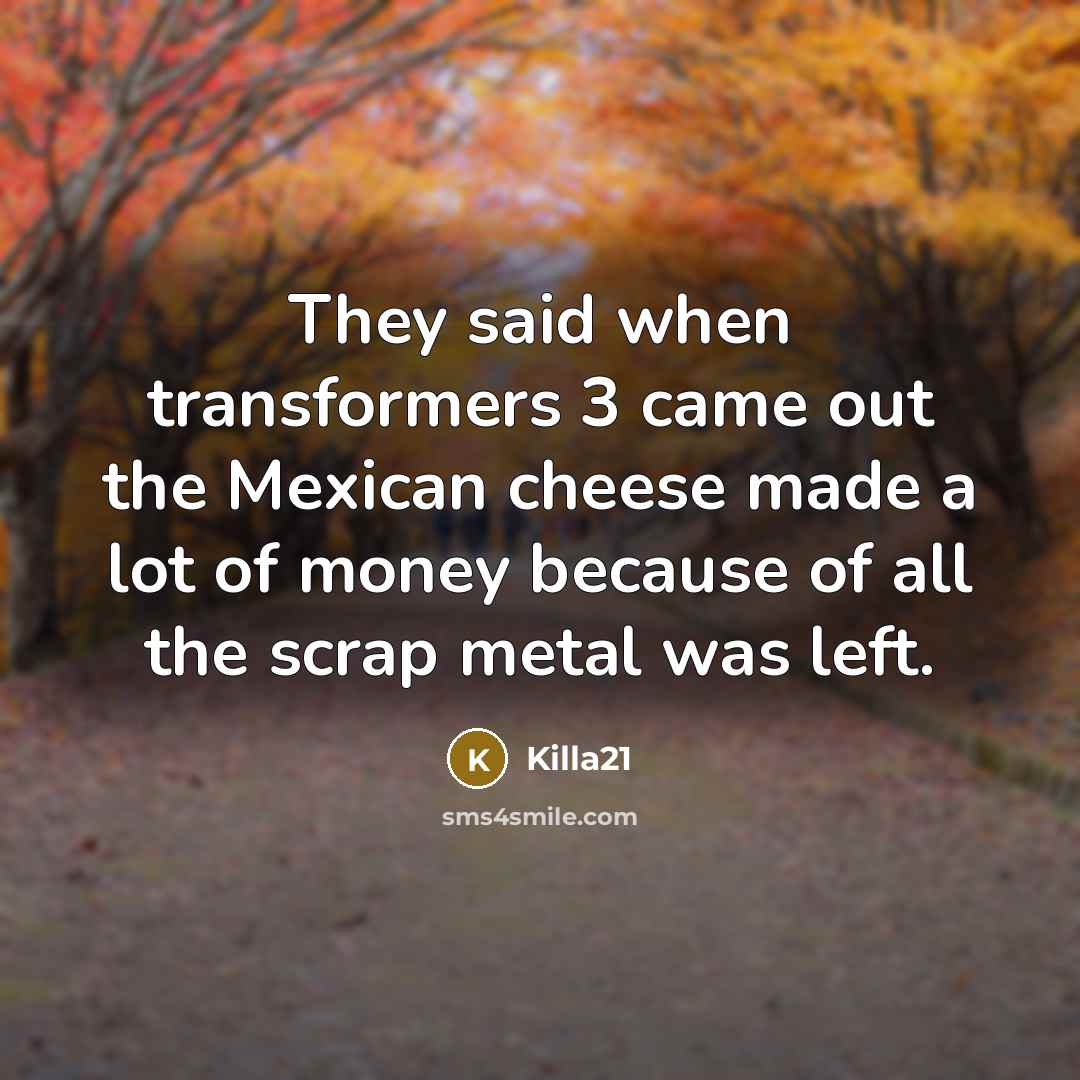 “They said when transformers 3 came out the Mexican cheese made a lot of money because of all the scrap metal was left.” quote by Killa21
