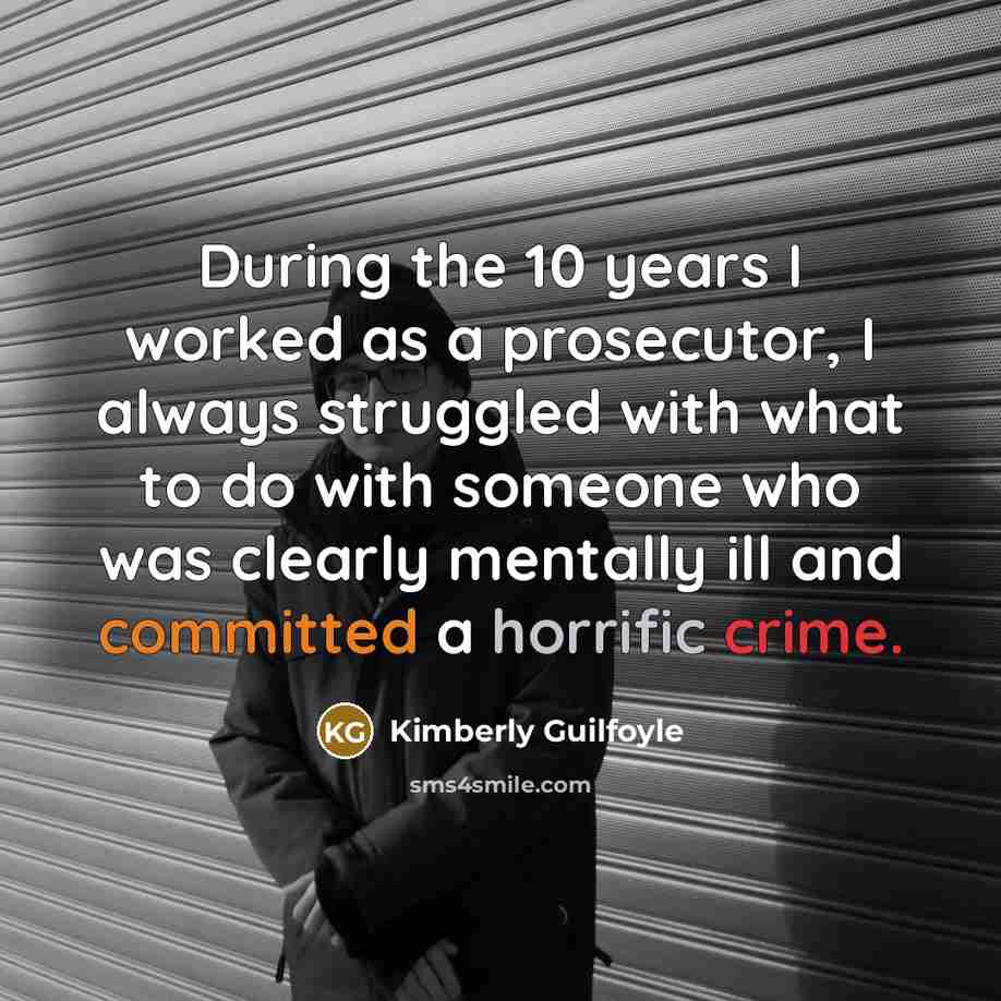 “During the 10 years I worked as a prosecutor, I always struggled with what to do with someone who was clearly mentally ill and committed a horrific crime.” quote by Kimberly Guilfoyle