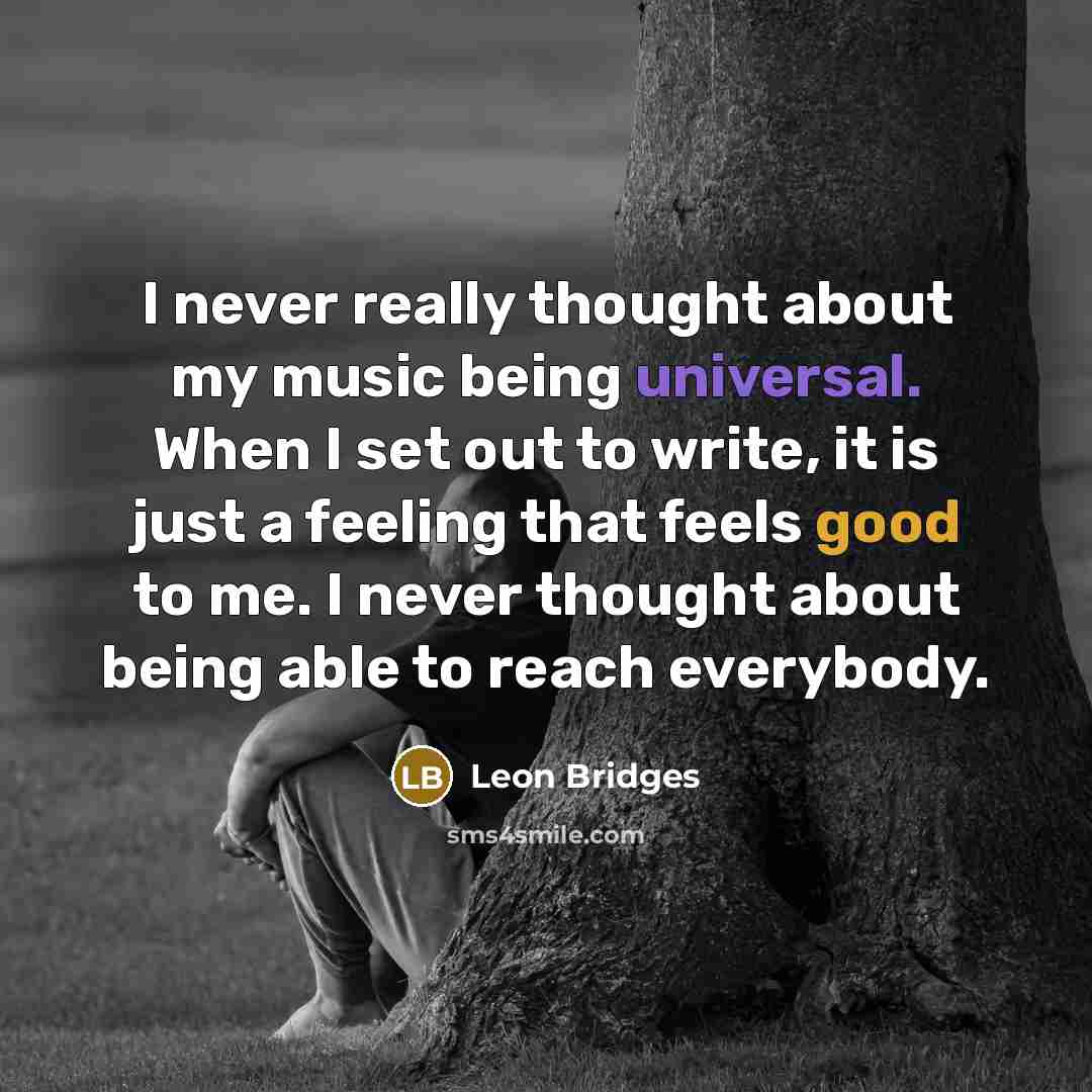 “I never really thought about my music being universal. When I set out to write, it is just a feeling that feels good to me. I never thought about being able to reach everybody.” quote by Leon Bridges