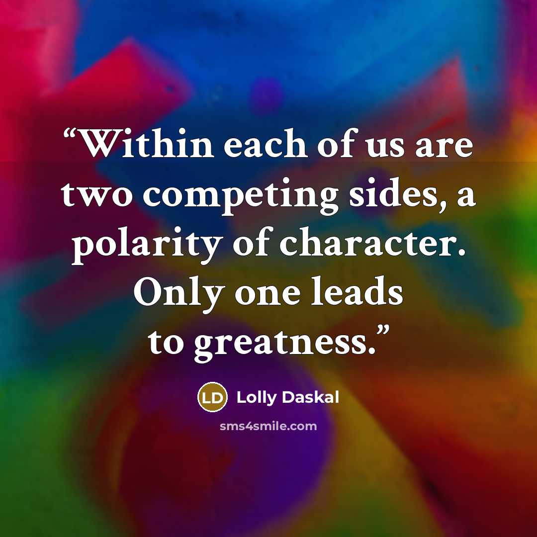 “Within each of us are two competing sides, a polarity of character. Only one leads to greatness.” quote by Lolly Daskal