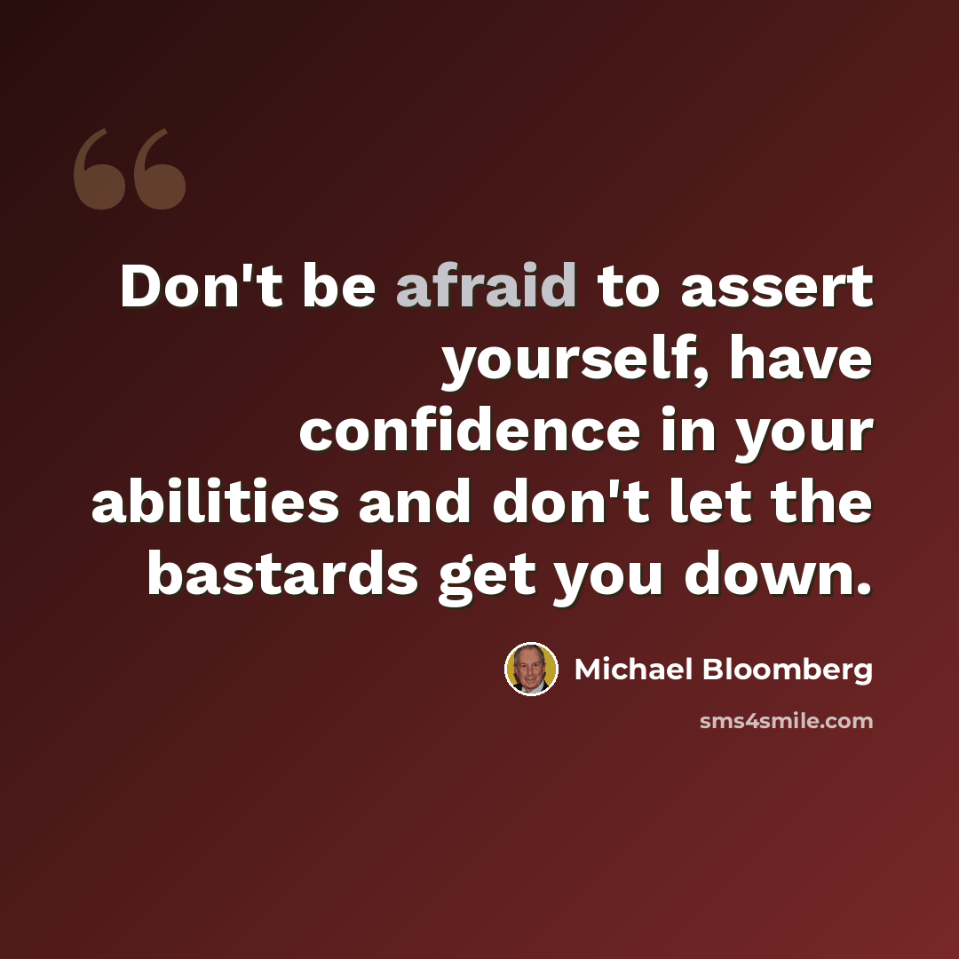“Don't be afraid to assert yourself, have confidence in your abilities and don't let the bastards get you down.” quote by Michael Bloomberg