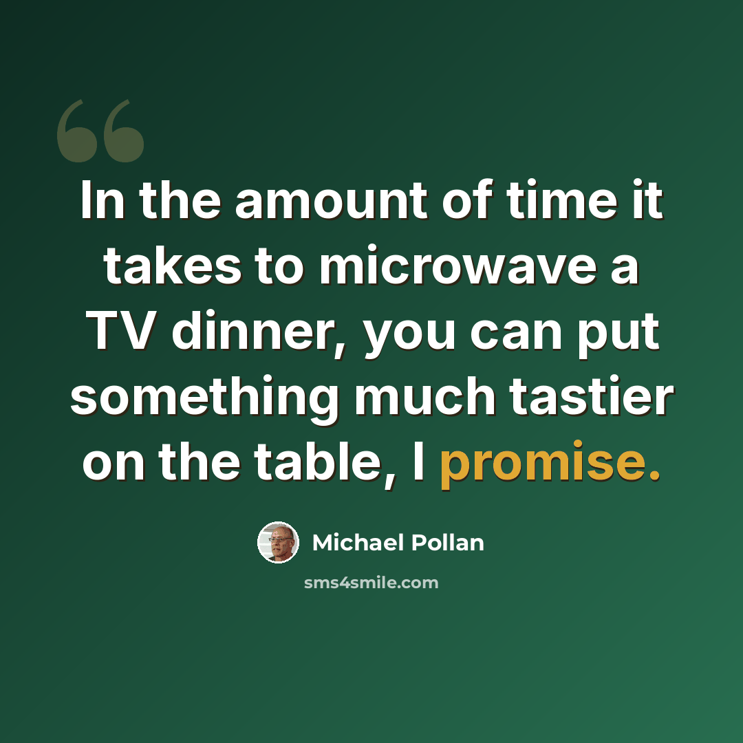 “In the amount of time it takes to microwave a TV dinner, you can put something much tastier on the table, I promise.” quote by Michael Pollan