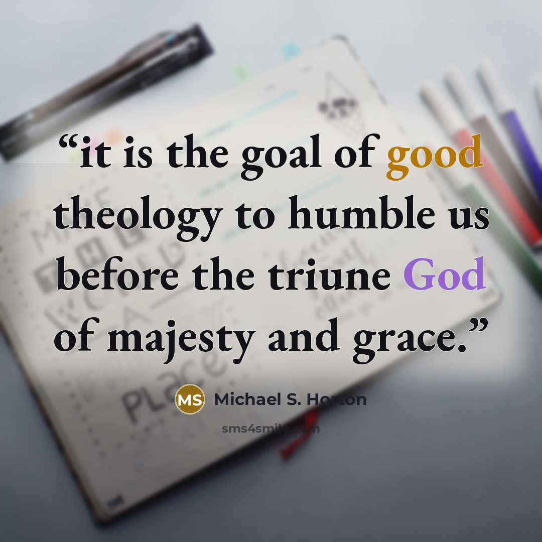 “it is the goal of good theology to humble us before the triune God of majesty and grace.” quote by Michael S. Horton