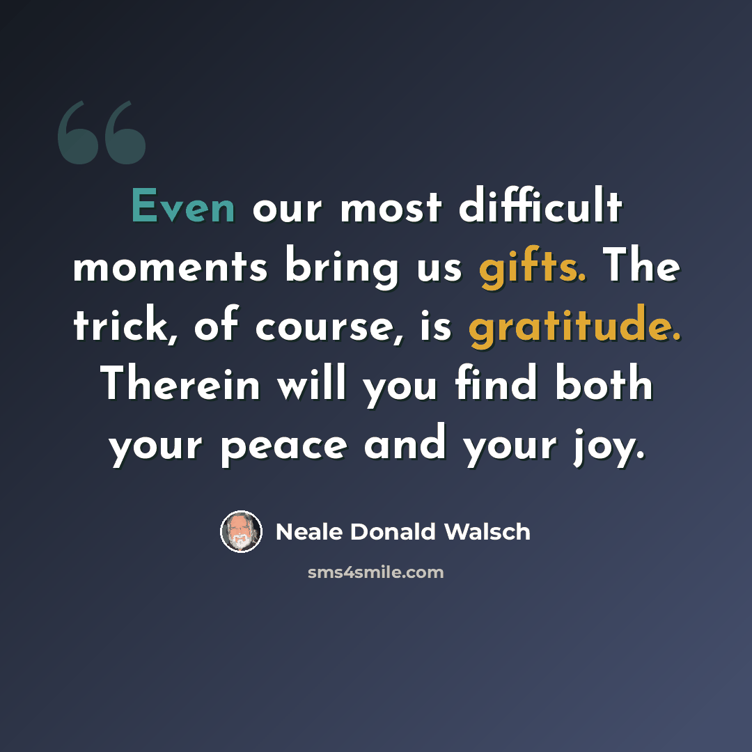 “Even our most difficult moments bring us gifts. The trick, of course, is gratitude. Therein will you find both your peace and your joy.” quote by Neale Donald Walsch