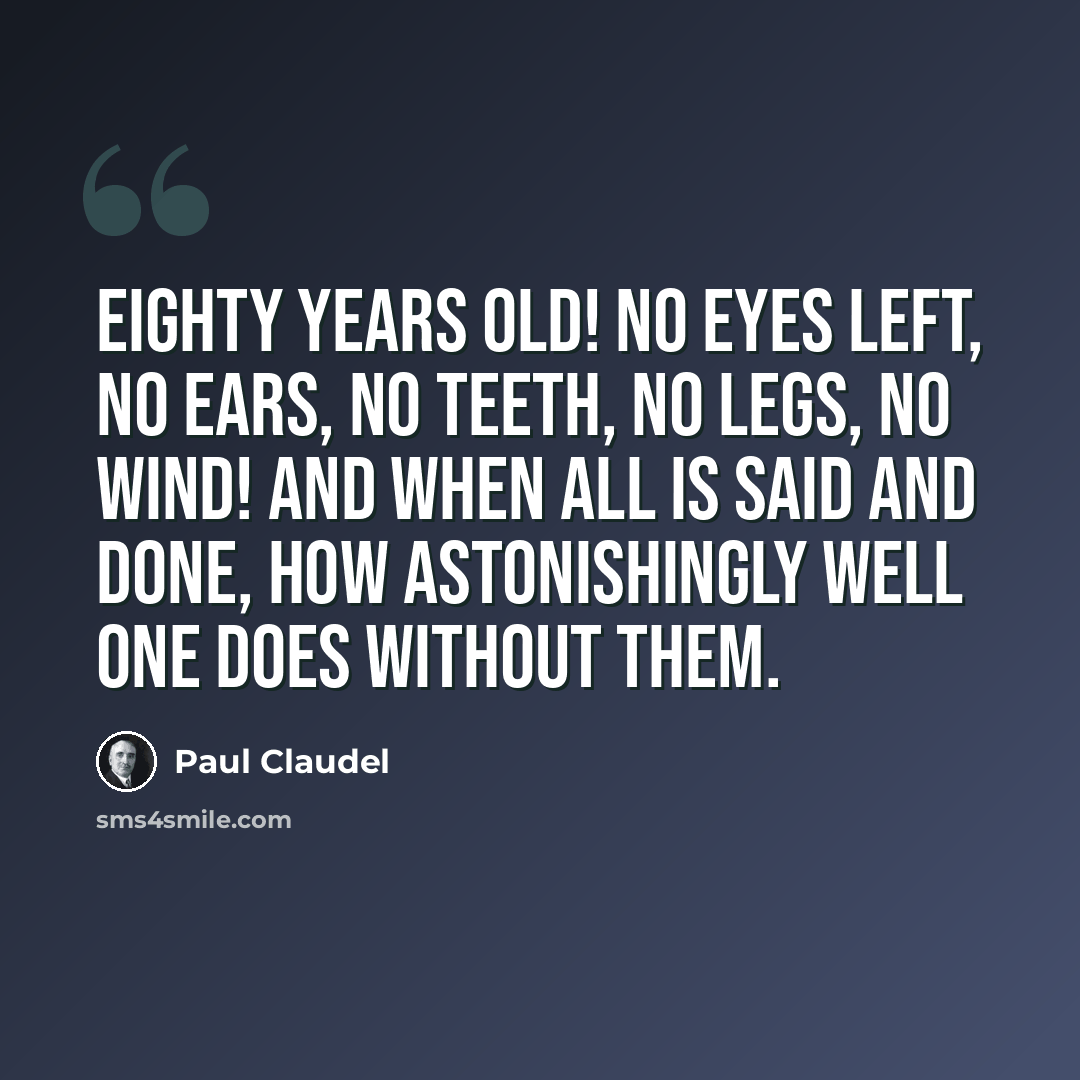 “Eighty years old! No eyes left, no ears, no teeth, no legs, no wind! And when all is said and done, how astonishingly well one does without them.” quote by Paul Claudel