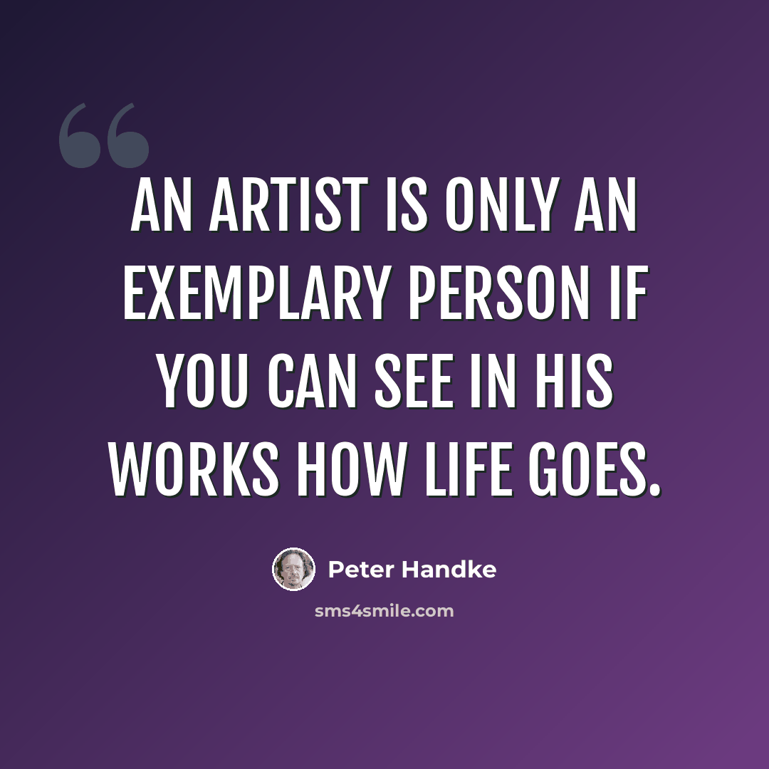 “An artist is only an exemplary person if you can see in his works how life goes.” quote by Peter Handke