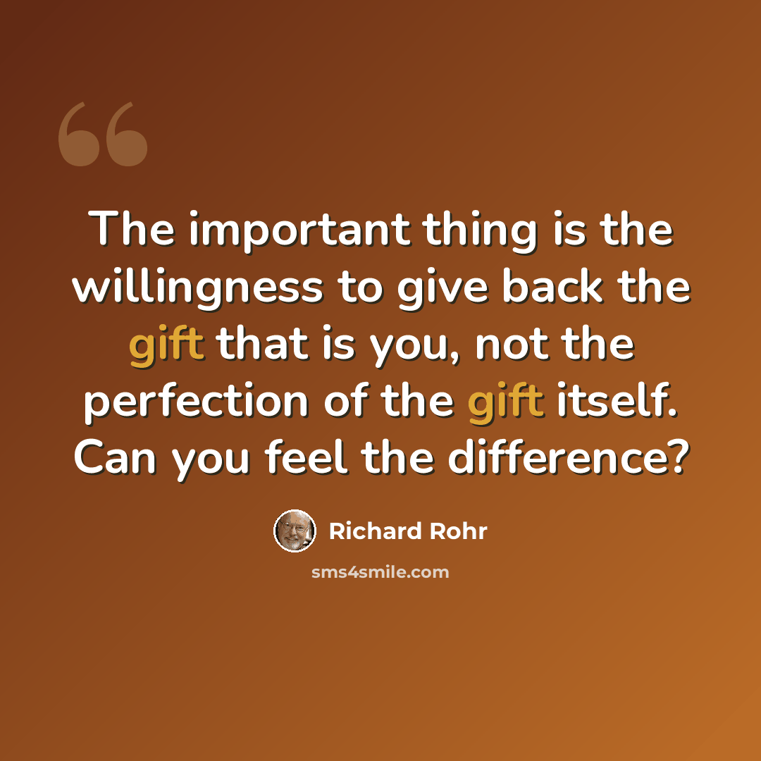“The important thing is the willingness to give back the gift that is you, not the perfection of the gift itself. Can you feel the difference?” quote by Richard Rohr