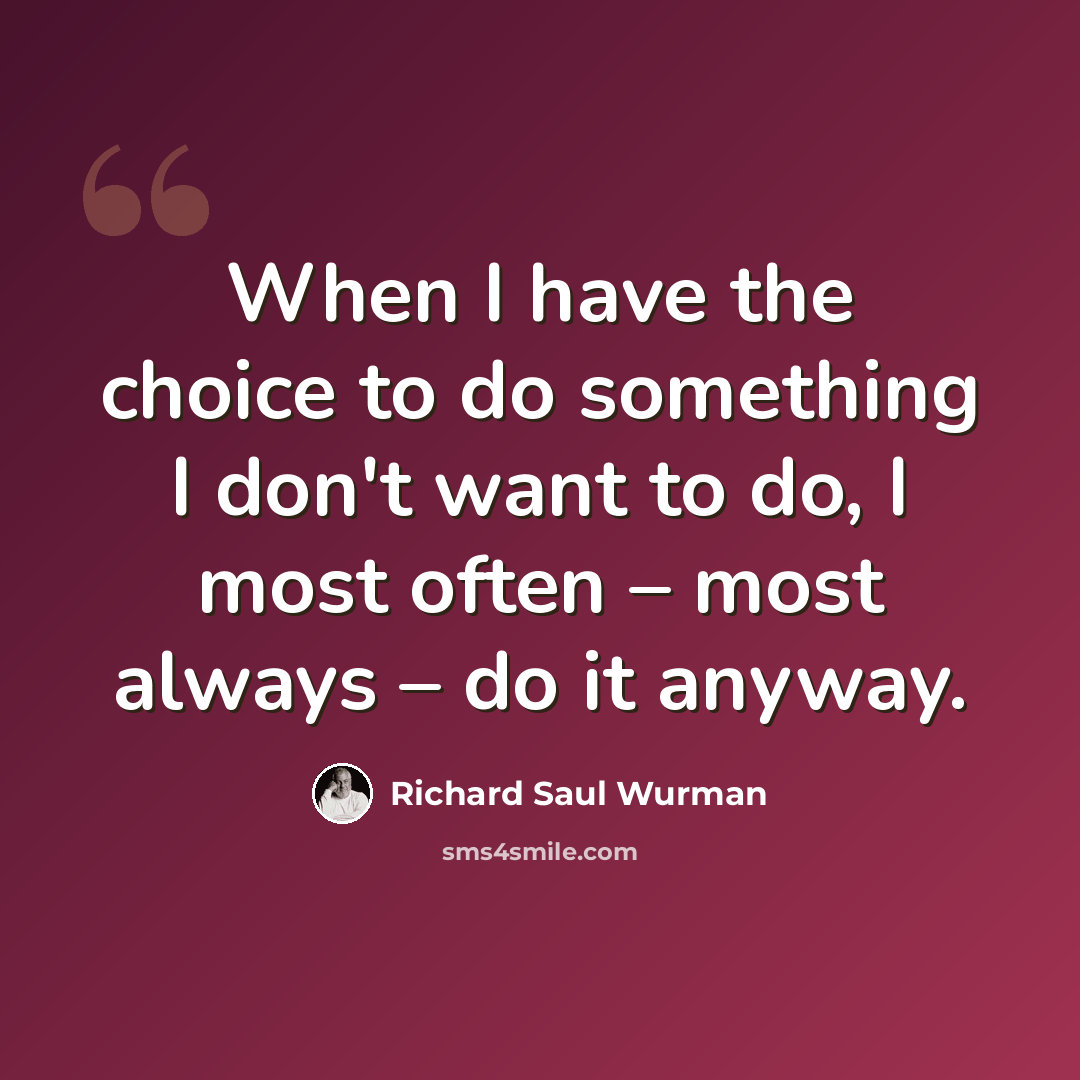 “When I have the choice to do something I don't want to do, I most often – most always – do it anyway.” quote by Richard Saul Wurman
