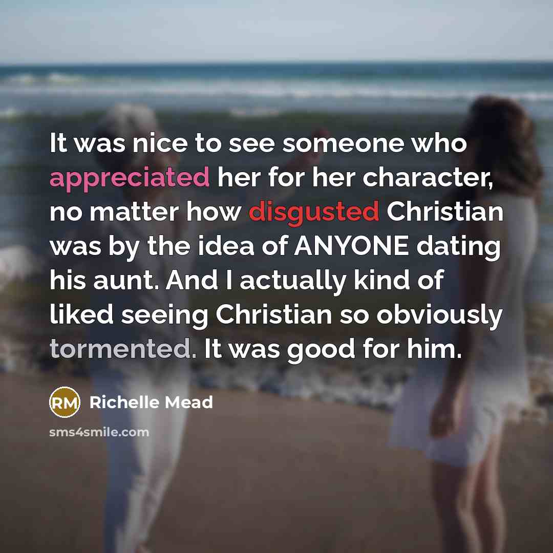 “It was nice to see someone who appreciated her for her character, no matter how disgusted Christian was by the idea of ANYONE dating his aunt. And I actually kind of liked seeing Christian so obviously tormented. It was good for him.” quote by Richelle Mead