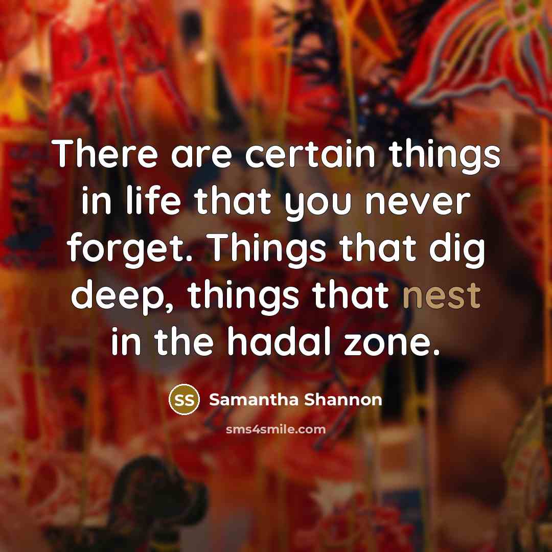 “There are certain things in life that you never forget. Things that dig deep, things that nest in the hadal zone.” quote by Samantha Shannon