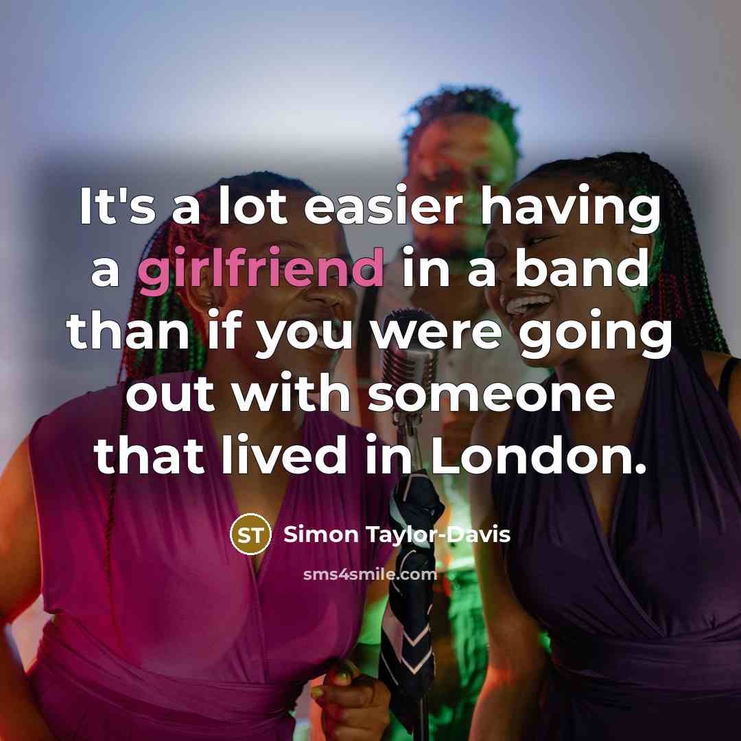 “It's a lot easier having a girlfriend in a band than if you were going out with someone that lived in London.” quote by Simon Taylor-Davis