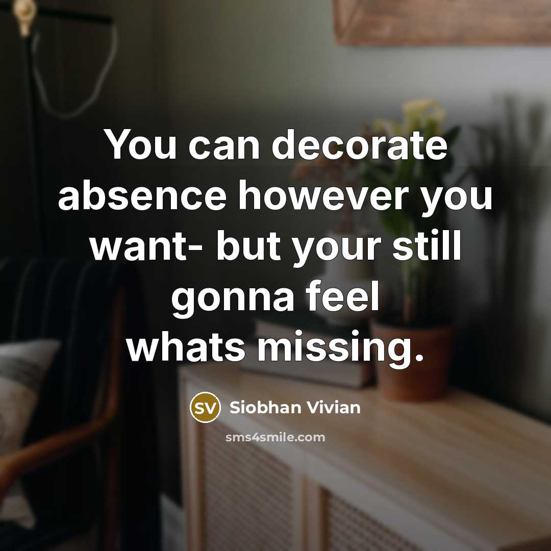 “You can decorate absence however you want- but your still gonna feel whats missing.” quote by Siobhan Vivian