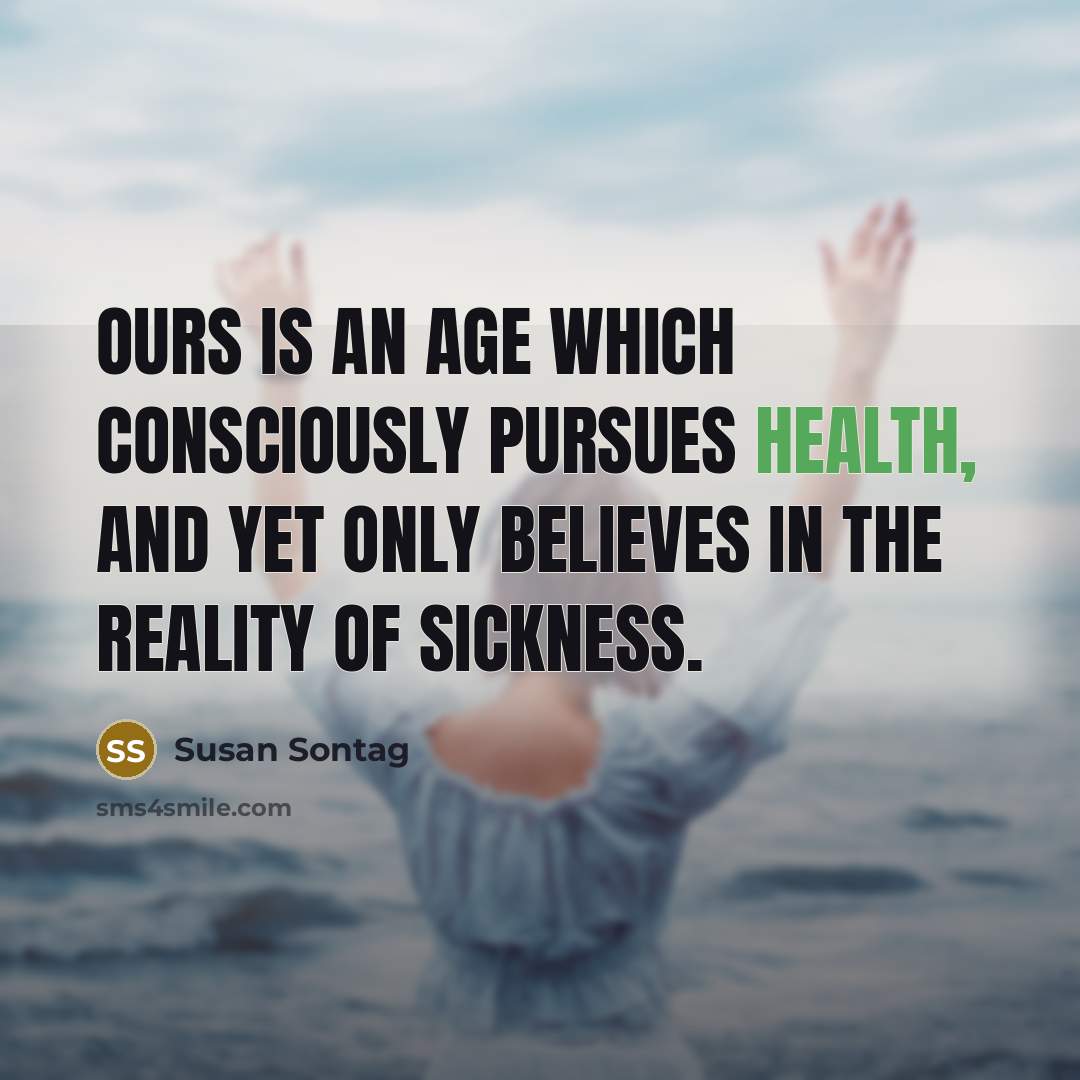 “Ours is an age which consciously pursues health, and yet only believes in the reality of sickness.” quote by Susan Sontag