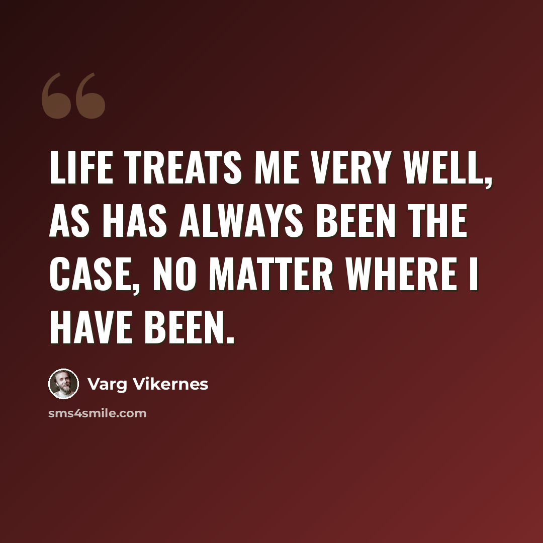 “Life treats me very well, as has always been the case, no matter where I have been.” quote by Varg Vikernes