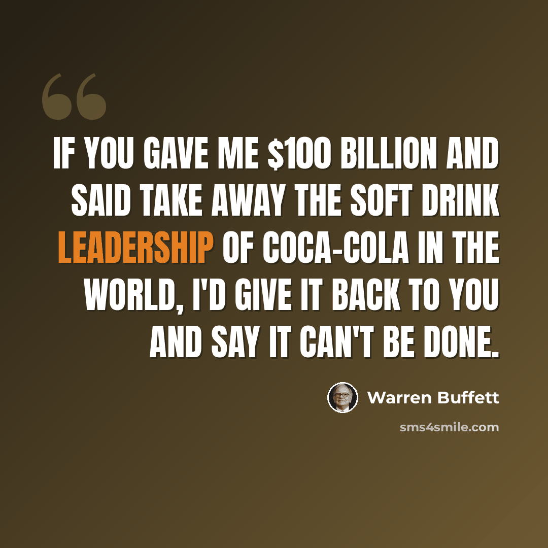 “If you gave me $100 billion and said take away the soft drink leadership of Coca-Cola in the world, I'd give it back to you and say it can't be done.” quote by Warren Buffett