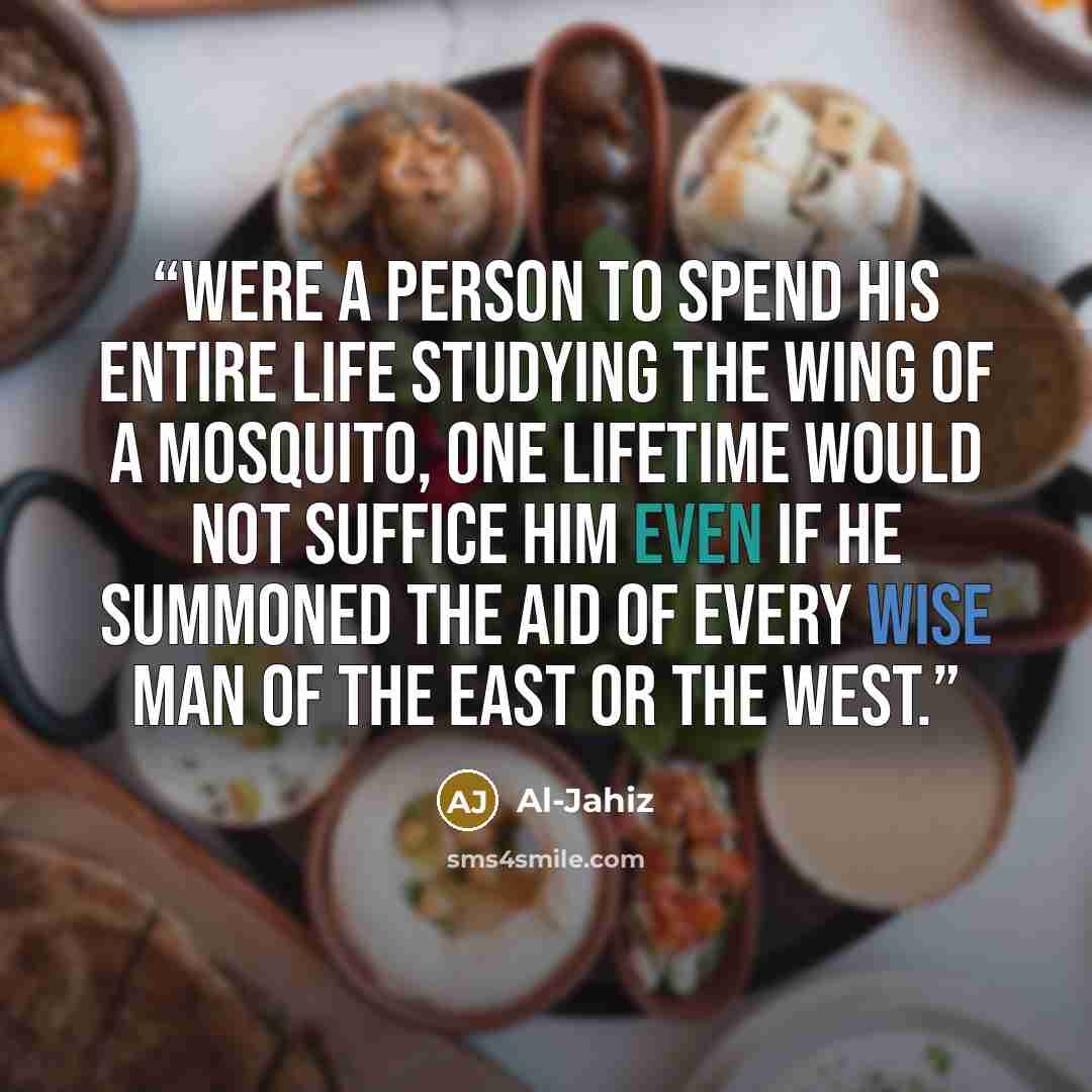 “Were a person to spend his entire life studying the wing of a mosquito, one lifetime would not suffice him even if he summoned the aid of every wise man of the East or the West.” quote by Al-Jahiz